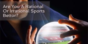 Are You A Rational Or Irrational Sports Bettor?
