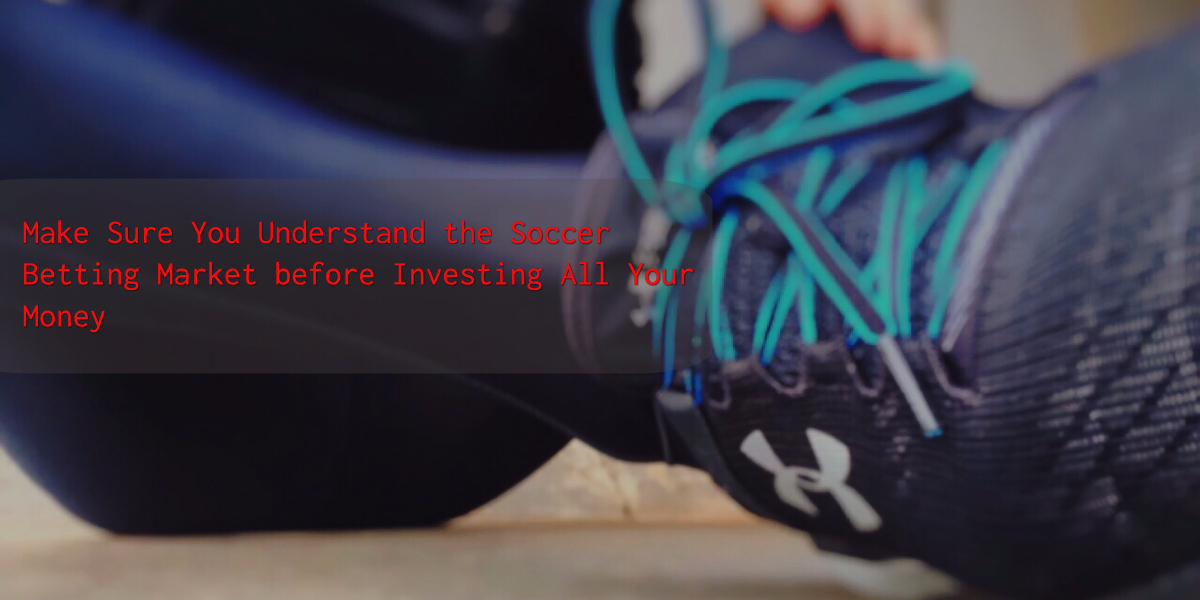 Make Sure You Understand the Soccer Betting Market before Investing All Your Money